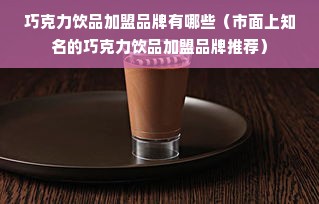 巧克力饮品加盟品牌有哪些（市面上知名的巧克力饮品加盟品牌推荐）