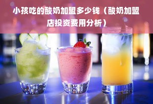 小孩吃的酸奶加盟多少钱（酸奶加盟店投资费用分析）