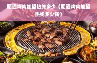 昭通烤肉加盟热线多少（昭通烤肉加盟热线多少钱）