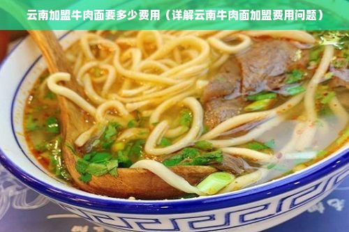 云南加盟牛肉面要多少费用（详解云南牛肉面加盟费用问题）