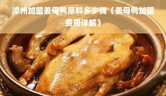 漳州加盟姜母鸭原料多少钱（姜母鸭加盟费用详解）