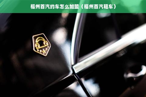 福州首汽约车怎么加盟（福州首汽租车）