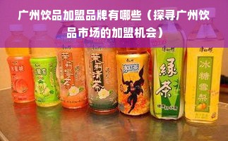 广州饮品加盟品牌有哪些（探寻广州饮品市场的加盟机会）