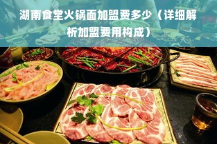 湖南食堂火锅面加盟费多少（详细解析加盟费用构成）