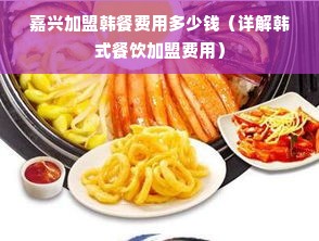 嘉兴加盟韩餐费用多少钱（详解韩式餐饮加盟费用）