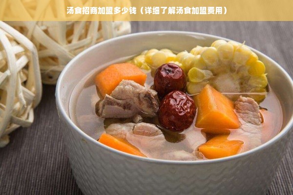 汤食招商加盟多少钱（详细了解汤食加盟费用）