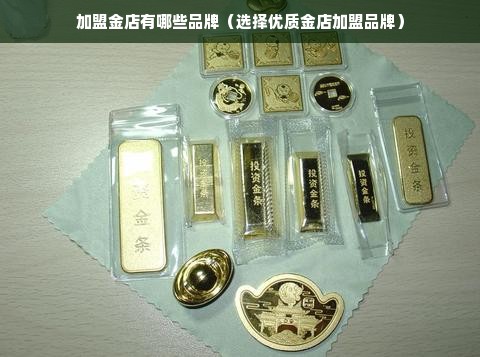 加盟金店有哪些品牌（选择优质金店加盟品牌）