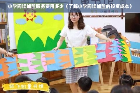 小学阅读加盟服务费用多少（了解小学阅读加盟的投资成本）