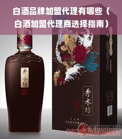 白酒品牌加盟代理有哪些（白酒加盟代理商选择指南）