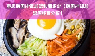 重庆韩国拌饭加盟利润多少（韩国拌饭加盟店经营分析）