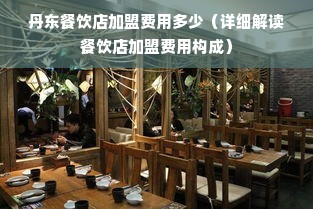 丹东餐饮店加盟费用多少（详细解读餐饮店加盟费用构成）