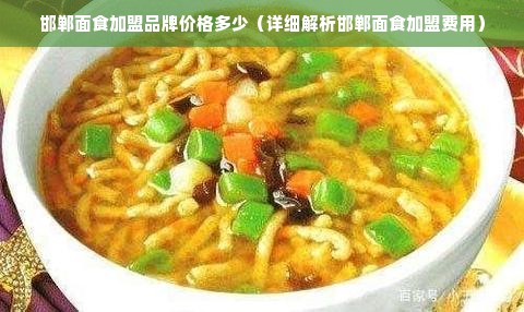 邯郸面食加盟品牌价格多少（详细解析邯郸面食加盟费用）