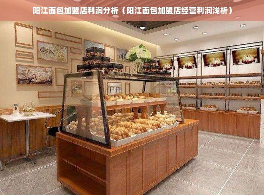 阳江面包加盟店利润分析（阳江面包加盟店经营利润浅析）