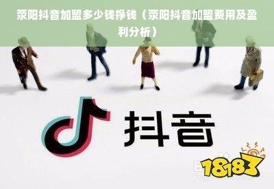 荥阳抖音加盟多少钱挣钱（荥阳抖音加盟费用及盈利分析）