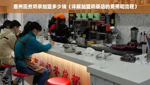 惠州现煮奶茶加盟多少钱（详解加盟奶茶店的费用和流程）