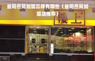 益阳燕窝加盟品牌有哪些（益阳燕窝加盟店推荐）