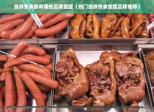 旅游熟食都有哪些品牌加盟（热门旅游熟食加盟品牌推荐）