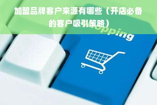 加盟品牌客户来源有哪些（开店必备的客户吸引策略）