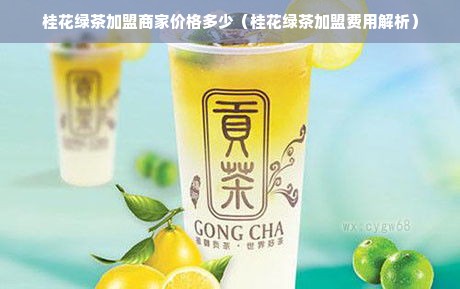 桂花绿茶加盟商家价格多少（桂花绿茶加盟费用解析）