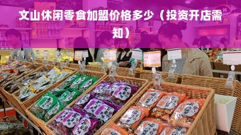 文山休闲零食加盟价格多少（投资开店需知）