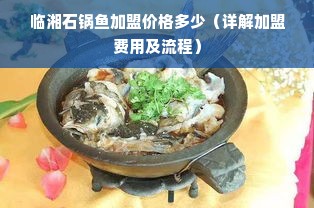 临湘石锅鱼加盟价格多少（详解加盟费用及流程）