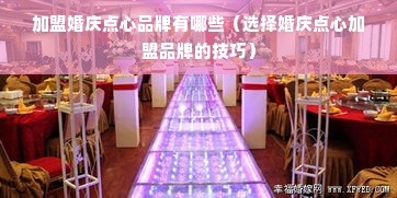 加盟婚庆点心品牌有哪些（选择婚庆点心加盟品牌的技巧）