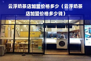 云浮奶茶店加盟价格多少（云浮奶茶店加盟价格多少钱）