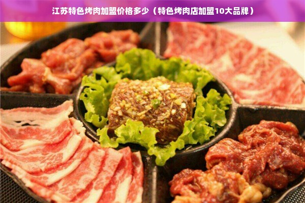 江苏特色烤肉加盟价格多少（特色烤肉店加盟10大品牌）