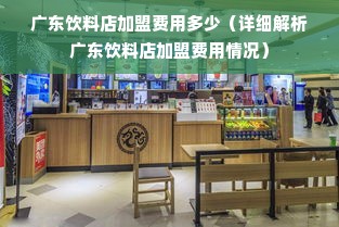 广东饮料店加盟费用多少（详细解析广东饮料店加盟费用情况）