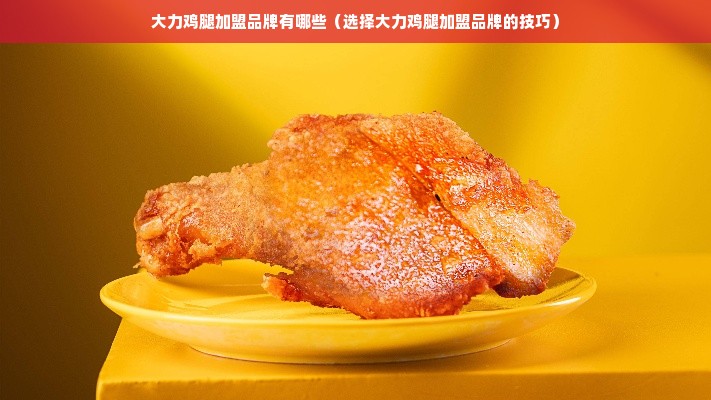 大力鸡腿加盟品牌有哪些（选择大力鸡腿加盟品牌的技巧）