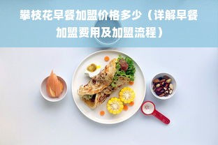 攀枝花早餐加盟价格多少（详解早餐加盟费用及加盟流程）