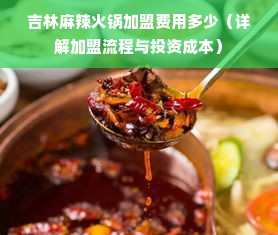 吉林麻辣火锅加盟费用多少（详解加盟流程与投资成本）