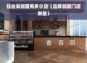 钰丝曼加盟有多少店（品牌加盟门店数量）