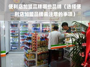 便利店加盟品牌哪些品牌（选择便利店加盟品牌需注意的事项）