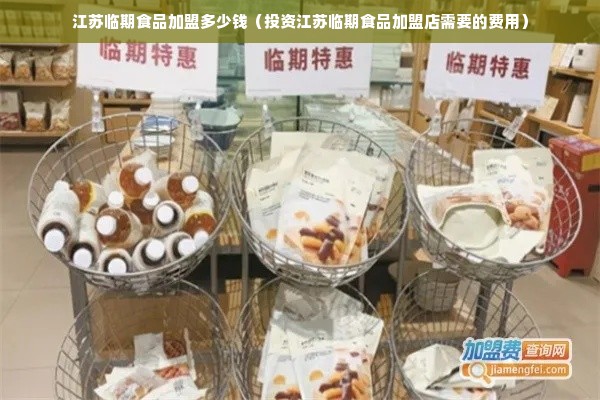 江苏临期食品加盟多少钱（投资江苏临期食品加盟店需要的费用）