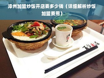 漳州加盟炒饭开店要多少钱（详细解析炒饭加盟费用）