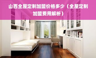 山西全屋定制加盟价格多少（全屋定制加盟费用解析）