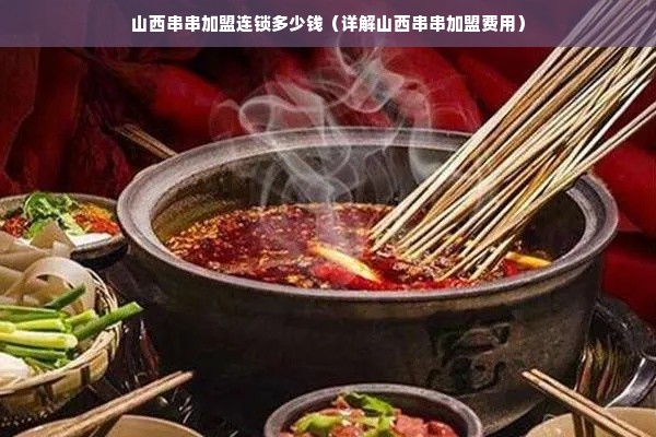 山西串串加盟连锁多少钱（详解山西串串加盟费用）