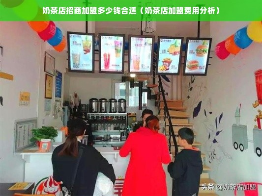 奶茶店招商加盟多少钱合适（奶茶店加盟费用分析）