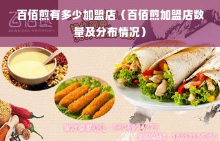 百佰煎有多少加盟店（百佰煎加盟店数量及分布情况）