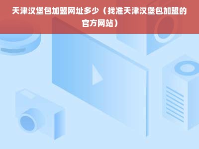 天津汉堡包加盟网址多少（找准天津汉堡包加盟的官方网站）