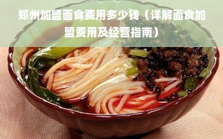 郑州加盟面食费用多少钱（详解面食加盟费用及经营指南）