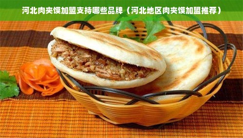 河北肉夹馍加盟支持哪些品牌（河北地区肉夹馍加盟推荐）