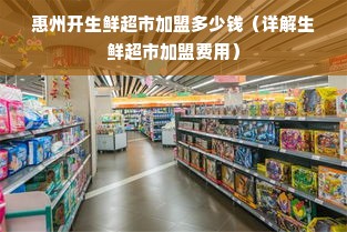 惠州开生鲜超市加盟多少钱（详解生鲜超市加盟费用）