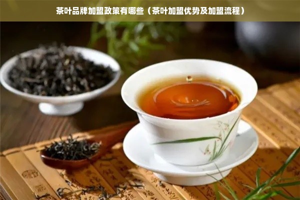 茶叶品牌加盟政策有哪些（茶叶加盟优势及加盟流程）