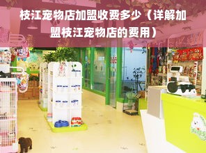 枝江宠物店加盟收费多少（详解加盟枝江宠物店的费用）