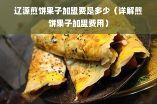 辽源煎饼果子加盟费是多少（详解煎饼果子加盟费用）