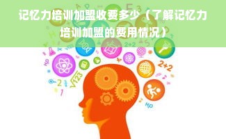 记忆力培训加盟收费多少（了解记忆力培训加盟的费用情况）