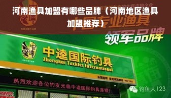 河南渔具加盟有哪些品牌（河南地区渔具加盟推荐）