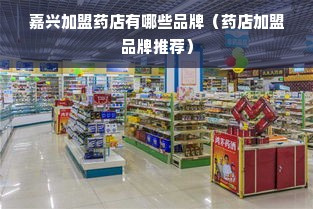 嘉兴加盟药店有哪些品牌（药店加盟品牌推荐）